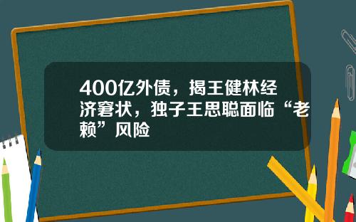 400亿外债，揭王健林经济窘状，独子王思聪面临“老赖”风险