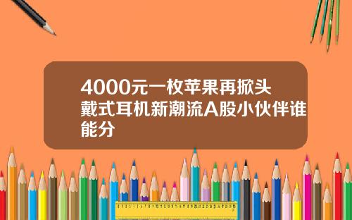 4000元一枚苹果再掀头戴式耳机新潮流A股小伙伴谁能分羮