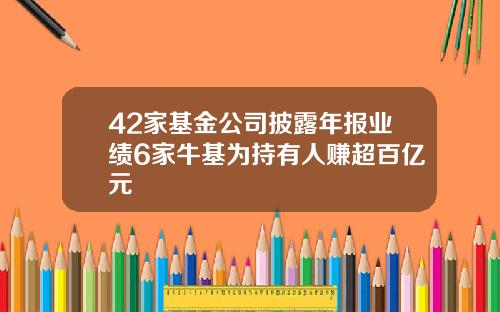 42家基金公司披露年报业绩6家牛基为持有人赚超百亿元