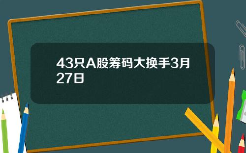 43只A股筹码大换手3月27日