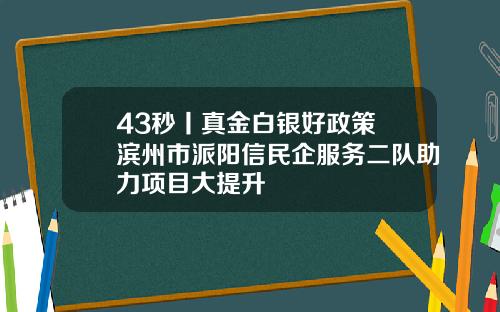 43秒丨真金白银好政策 滨州市派阳信民企服务二队助力项目大提升