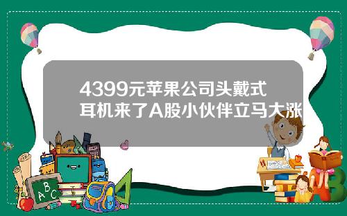 4399元苹果公司头戴式耳机来了A股小伙伴立马大涨