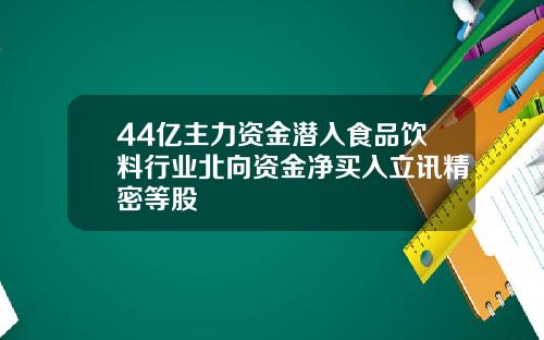 44亿主力资金潜入食品饮料行业北向资金净买入立讯精密等股
