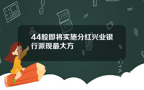44股即将实施分红兴业银行派现最大方