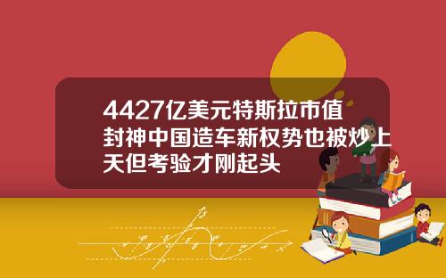 4427亿美元特斯拉市值封神中国造车新权势也被炒上天但考验才刚起头