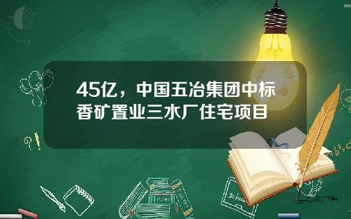 45亿，中国五冶集团中标香矿置业三水厂住宅项目