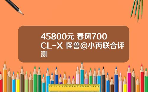 45800元 春风700CL-X 怪兽@小丙联合评测