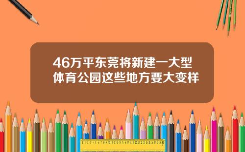 46万平东莞将新建一大型体育公园这些地方要大变样