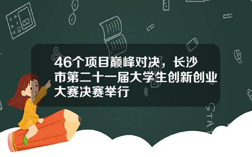 46个项目巅峰对决，长沙市第二十一届大学生创新创业大赛决赛举行