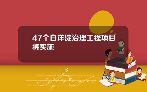 47个白洋淀治理工程项目将实施