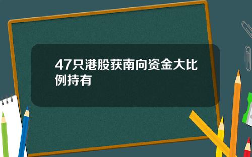 47只港股获南向资金大比例持有