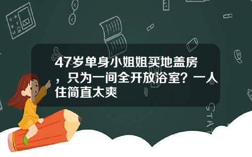 47岁单身小姐姐买地盖房，只为一间全开放浴室？一人住简直太爽