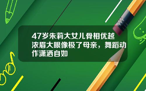47岁朱莉大女儿骨相优越浓眉大眼像极了母亲，舞蹈动作潇洒自如