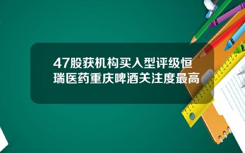 47股获机构买入型评级恒瑞医药重庆啤酒关注度最高