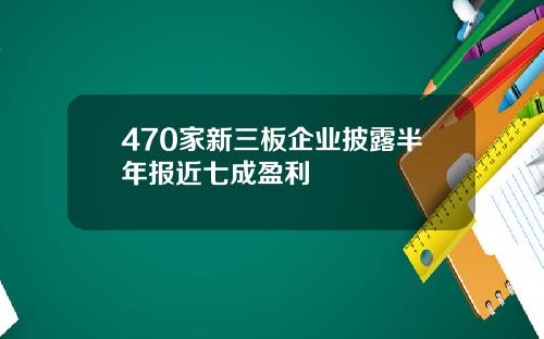 470家新三板企业披露半年报近七成盈利