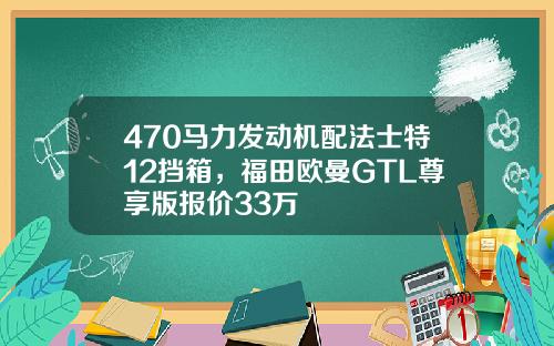 470马力发动机配法士特12挡箱，福田欧曼GTL尊享版报价33万