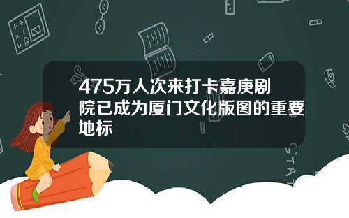 475万人次来打卡嘉庚剧院已成为厦门文化版图的重要地标