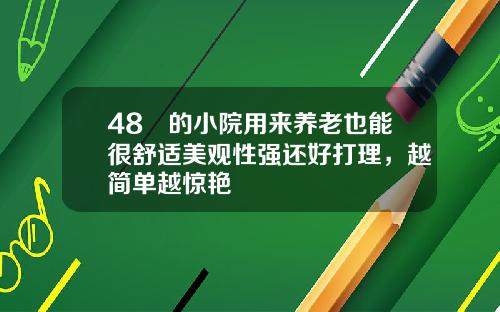 48㎡的小院用来养老也能很舒适美观性强还好打理，越简单越惊艳