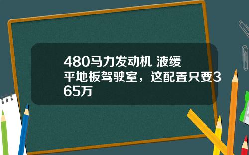 480马力发动机+液缓+平地板驾驶室，这配置只要365万