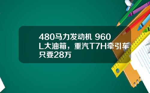 480马力发动机+960L大油箱，重汽T7H牵引车只要28万