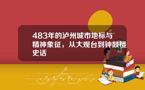 483年的泸州城市地标与精神象征，从大观台到钟鼓楼史话