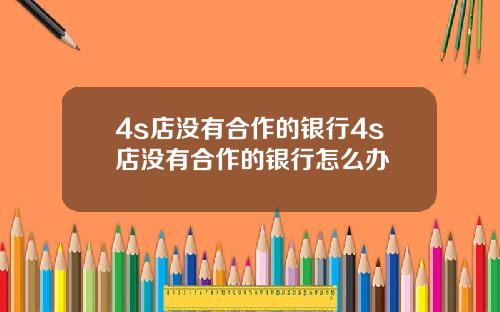 4s店没有合作的银行4s店没有合作的银行怎么办