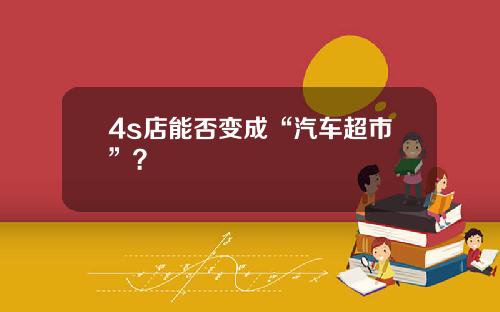 4s店能否变成“汽车超市”？