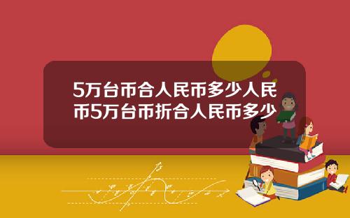 5万台币合人民币多少人民币5万台币折合人民币多少