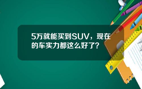 5万就能买到SUV，现在的车实力都这么好了？