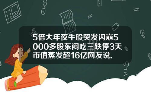 5倍大年夜牛股突发闪崩5000多股东闷吃三跌停3天市值蒸发超16亿网友说.