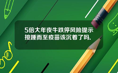 5倍大年夜牛跌停风险提示接踵而至疫苗该沉着了吗.
