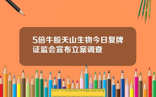 5倍牛股天山生物今日复牌证监会宣布立案调查