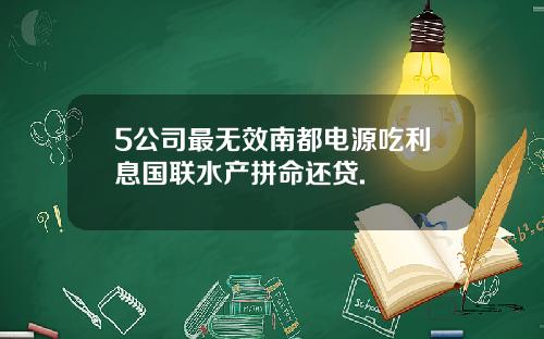 5公司最无效南都电源吃利息国联水产拼命还贷.