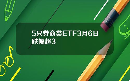 5只券商类ETF3月6日跌幅超3