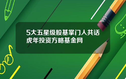 5大五星级股基掌门人共话虎年投资方略基金网