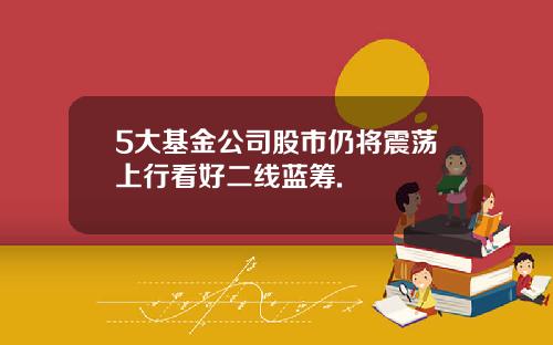 5大基金公司股市仍将震荡上行看好二线蓝筹.