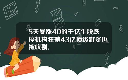 5天暴涨40的千亿牛股跌停机构狂抛43亿顶级游资也被收割.