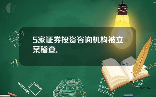 5家证券投资咨询机构被立案稽查.