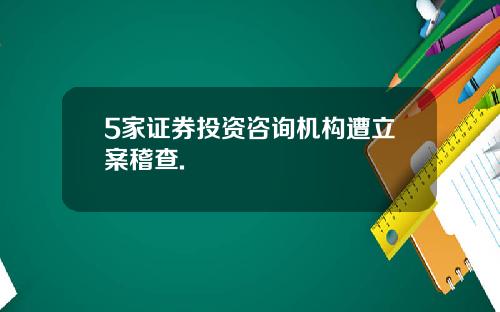 5家证券投资咨询机构遭立案稽查.