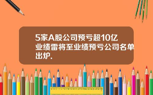 5家A股公司预亏超10亿业绩雷将至业绩预亏公司名单出炉.