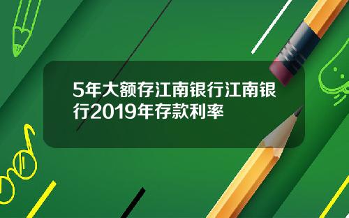 5年大额存江南银行江南银行2019年存款利率