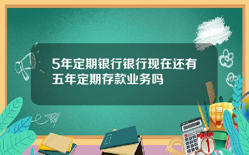 5年定期银行银行现在还有五年定期存款业务吗