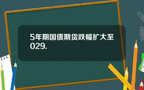 5年期国债期货跌幅扩大至029.