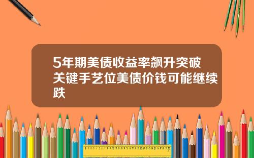 5年期美债收益率飙升突破关键手艺位美债价钱可能继续跌