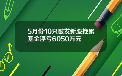 5月份10只破发新股拖累基金浮亏6050万元