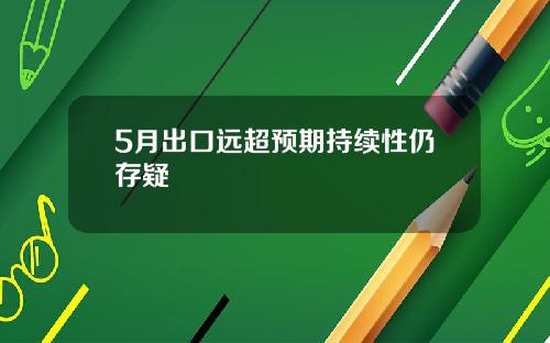 5月出口远超预期持续性仍存疑