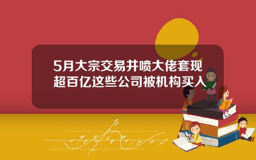 5月大宗交易井喷大佬套现超百亿这些公司被机构买入