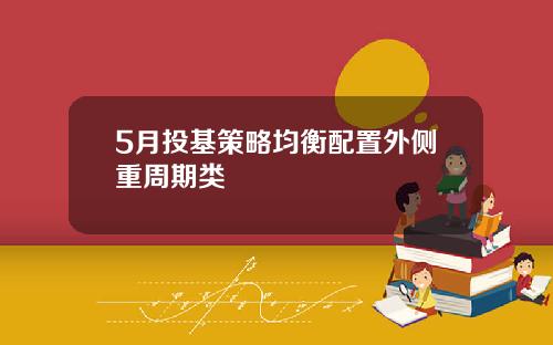 5月投基策略均衡配置外侧重周期类