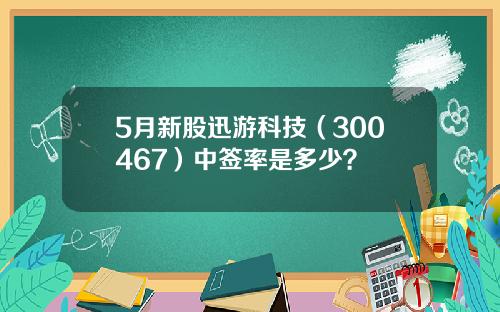 5月新股迅游科技（300467）中签率是多少？