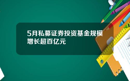 5月私募证券投资基金规模增长超百亿元